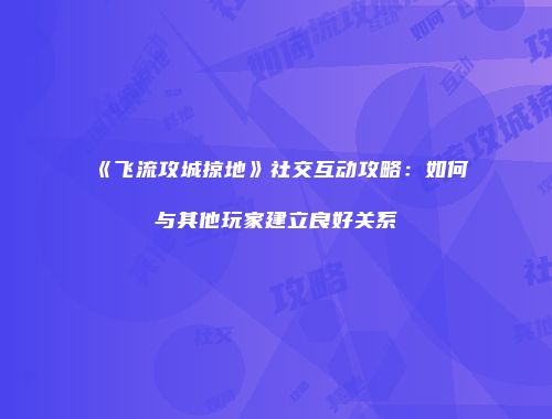 《飞流攻城掠地》社交互动攻略：如何与其他玩家建立良好关系