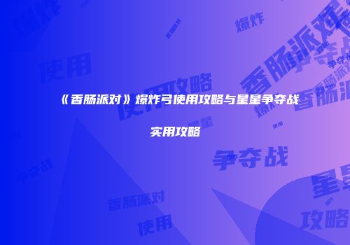 《香肠派对》爆炸弓使用攻略与星星争夺战实用攻略