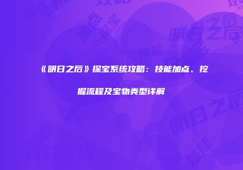 《明日之后》探宝系统攻略：技能加点、挖掘流程及宝物类型详解