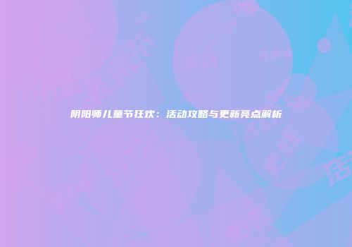 阴阳师儿童节狂欢：活动攻略与更新亮点解析