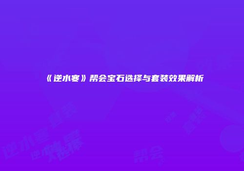 《逆水寒》帮会宝石选择与套装效果解析