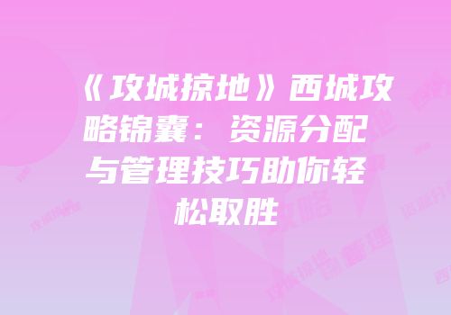 《攻城掠地》西城攻略锦囊：资源分配与管理技巧助你轻松取胜