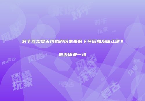 对于喜欢复古风格的玩家来说《怀旧版热血江湖》是否值得一试