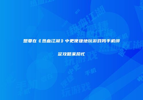 想要在《热血江湖》中更便捷地玩游戏吗手机绑定攻略来帮忙