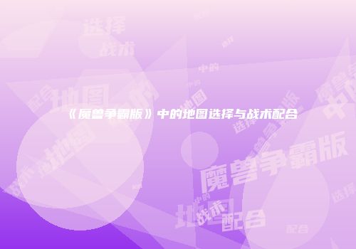 《魔兽争霸版》中的地图选择与战术配合