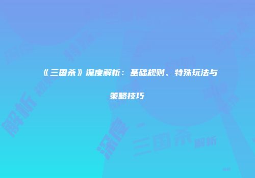 《三国杀》深度解析：基础规则、特殊玩法与策略技巧