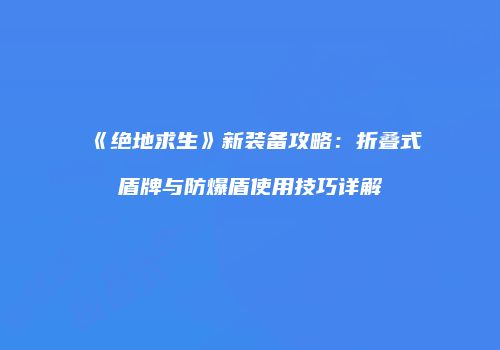 《绝地求生》新装备攻略：折叠式盾牌与防爆盾使用技巧详解