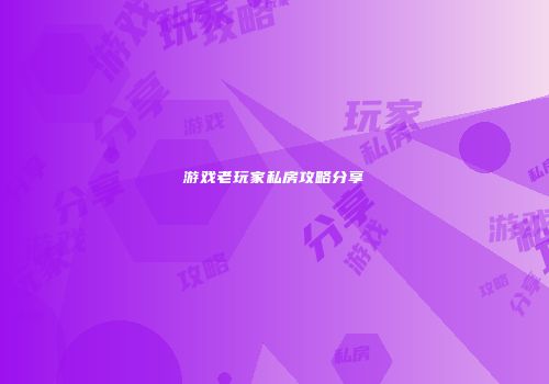 游戏老玩家私房攻略分享