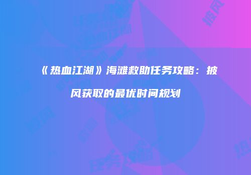 《热血江湖》海滩救助任务攻略:披风获取的最优时间规划