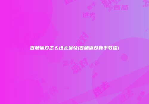 香肠派对怎么进去最快(香肠派对新手教程)