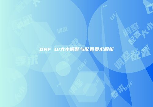 DNF UI大小调整与配置要求解析