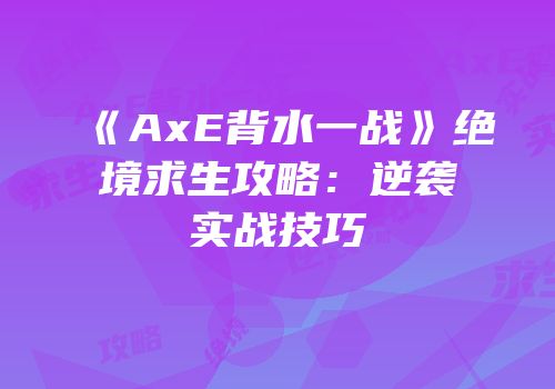 《AxE背水一战》绝境求生攻略：逆袭实战技巧