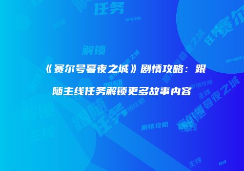 《赛尔号暮夜之城》剧情攻略：跟随主线任务解锁更多故事内容