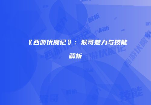 《西游伏魔记》：猴哥魅力与技能解析