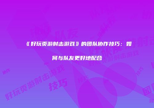 《好玩页游射击游戏》的团队协作技巧：如何与队友更好地配合
