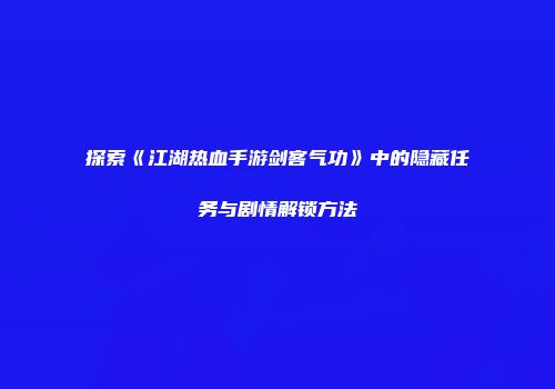 探索《江湖热血手游剑客气功》中的隐藏任务与剧情解锁方法