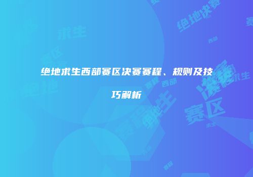 绝地求生西部赛区决赛赛程、规则及技巧解析