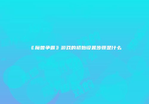 《魔兽争霸》游戏的初始设置步骤是什么
