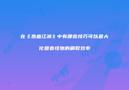 在《热血江湖》中有哪些技巧可以最大化回春怪物的刷取效率