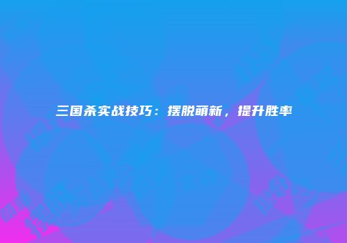 三国杀实战技巧：摆脱萌新，提升胜率