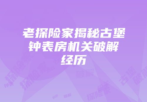 老探险家揭秘古堡钟表房机关破解经历