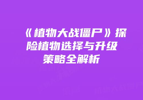 《植物大战僵尸》探险植物选择与升级策略全解析
