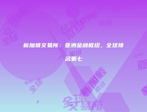 新加坡交易所：亚洲金融枢纽，全球排名第七