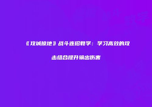 《攻城掠地》战斗连招教学：学习高效的攻击组合提升输出伤害