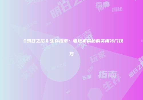 《明日之后》生存指南：老玩家揭秘的实用冷门技巧