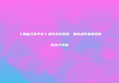 《热血江湖手游》魂环选择指南：哪些魂环最适合你的战斗风格