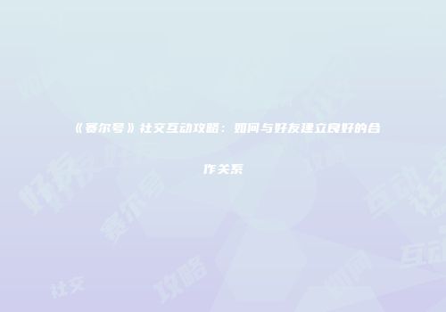 《赛尔号》社交互动攻略：如何与好友建立良好的合作关系