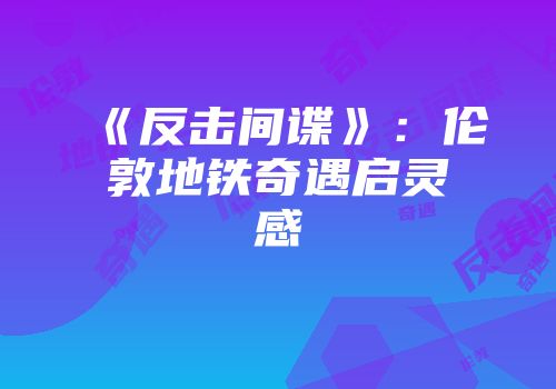 《反击间谍》：伦敦地铁奇遇启灵感