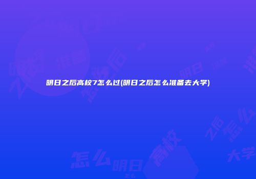 明日之后高校7怎么过(明日之后怎么准备去大学)