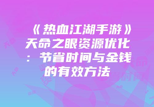 《热血江湖手游》天命之眼资源优化：节省时间与金钱的有效方法