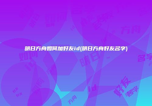 明日方舟如何加好友id(明日方舟好友名字)