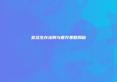 宫廷生存法则与晋升策略揭秘