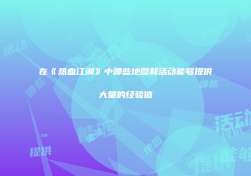 在《热血江湖》中哪些地图和活动能够提供大量的经验值