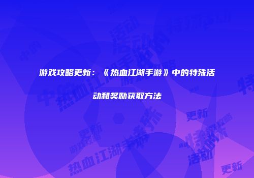 游戏攻略更新：《热血江湖手游》中的特殊活动和奖励获取方法