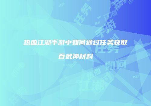热血江湖手游中如何通过任务获取百武神材料