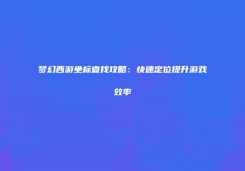 梦幻西游坐标查找攻略：快速定位提升游戏效率
