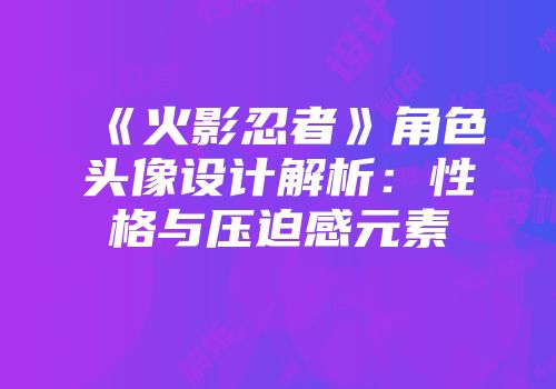 《火影忍者》角色头像设计解析：性格与压迫感元素