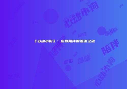 《心动小狗》：虚拟陪伴的温暖之旅