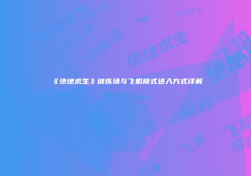 《绝地求生》训练场与飞机模式进入方式详解