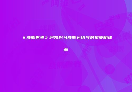 《战舰世界》阿拉巴马战舰运用与对抗策略详解