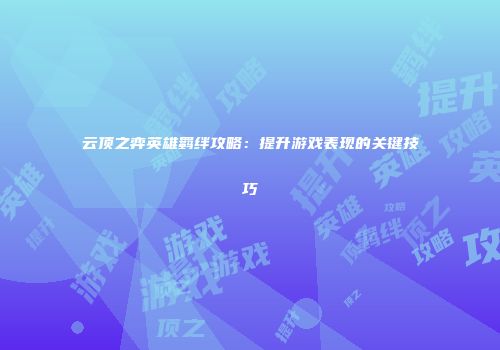 云顶之弈英雄羁绊攻略：提升游戏表现的关键技巧