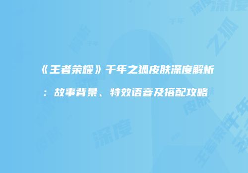 《王者荣耀》千年之狐皮肤深度解析：故事背景、特效语音及搭配攻略