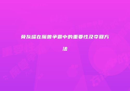 骨灰罐在魔兽争霸中的重要性及夺回方法
