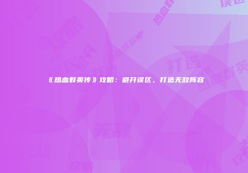 《热血群英传》攻略：避开误区，打造无敌阵容