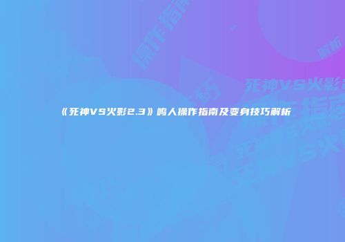 《死神VS火影2.3》鸣人操作指南及变身技巧解析