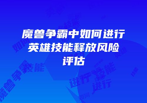 魔兽争霸中如何进行英雄技能释放风险评估